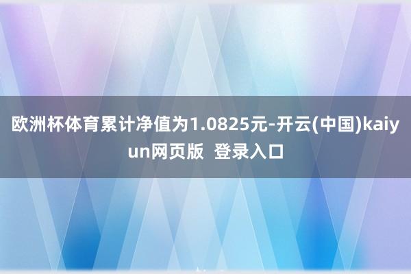 欧洲杯体育累计净值为1.0825元-开云(中国)kaiyun网页版 登录入口