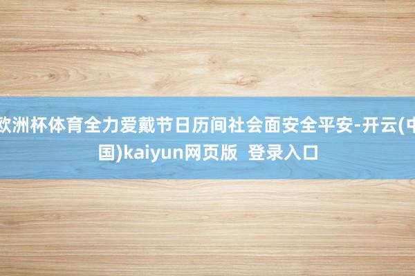 欧洲杯体育全力爱戴节日历间社会面安全平安-开云(中国)kaiyun网页版  登录入口