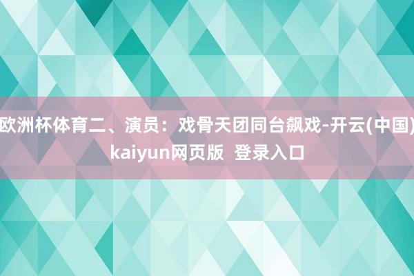 欧洲杯体育二、演员:戏骨天团同台飙戏-开云(中国)kaiyun网页版 登录入口