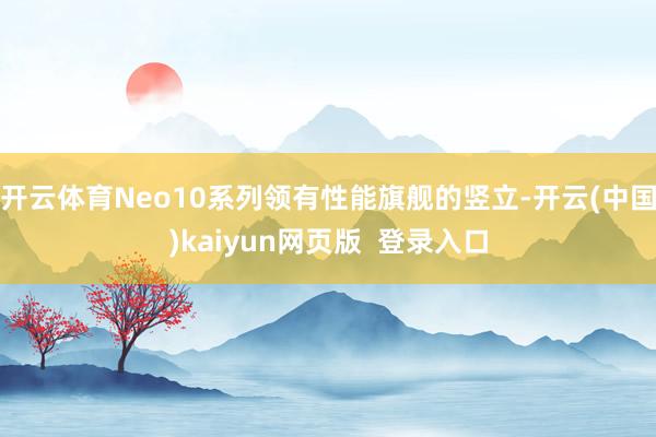 开云体育Neo10系列领有性能旗舰的竖立-开云(中国)kaiyun网页版 登录入口