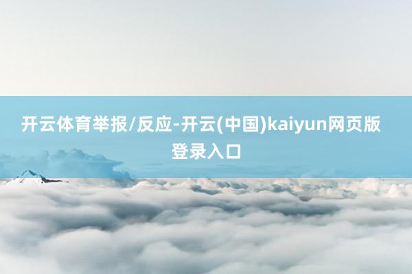 开云体育举报/反应-开云(中国)kaiyun网页版  登录入口