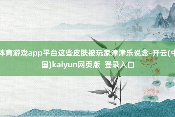 体育游戏app平台这些皮肤被玩家津津乐说念-开云(中国)kaiyun网页版  登录入口
