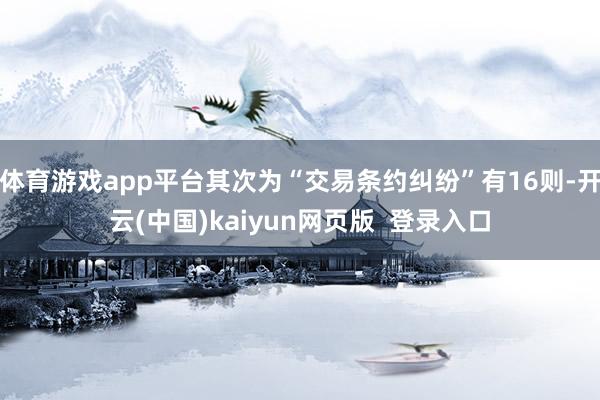 体育游戏app平台其次为“交易条约纠纷”有16则-开云(中国)kaiyun网页版  登录入口