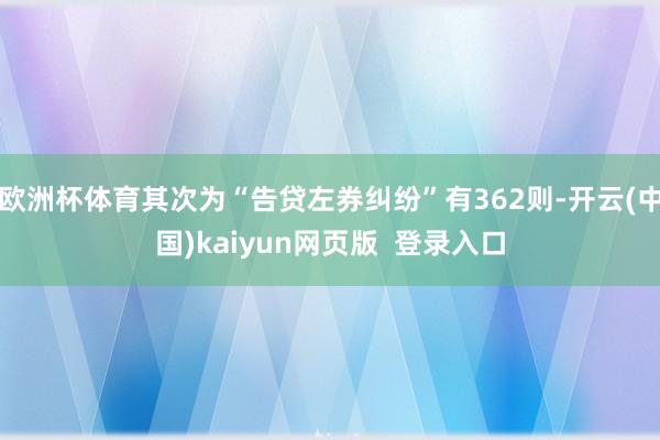欧洲杯体育其次为“告贷左券纠纷”有362则-开云(中国)kaiyun网页版  登录入口