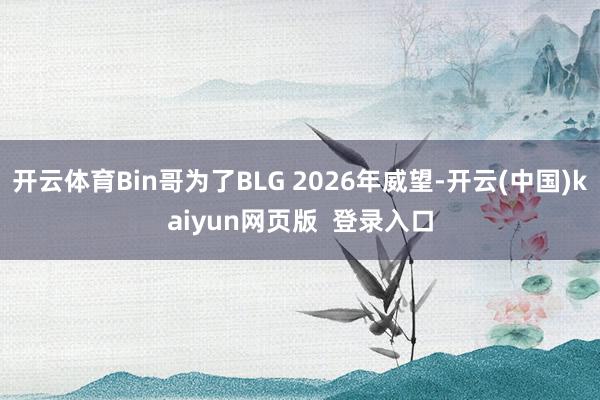 开云体育Bin哥为了BLG 2026年威望-开云(中国)kaiyun网页版  登录入口