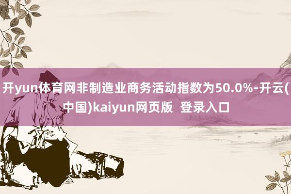 开yun体育网非制造业商务活动指数为50.0%-开云(中国)kaiyun网页版 登录入口