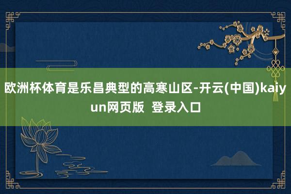 欧洲杯体育是乐昌典型的高寒山区-开云(中国)kaiyun网页版 登录入口