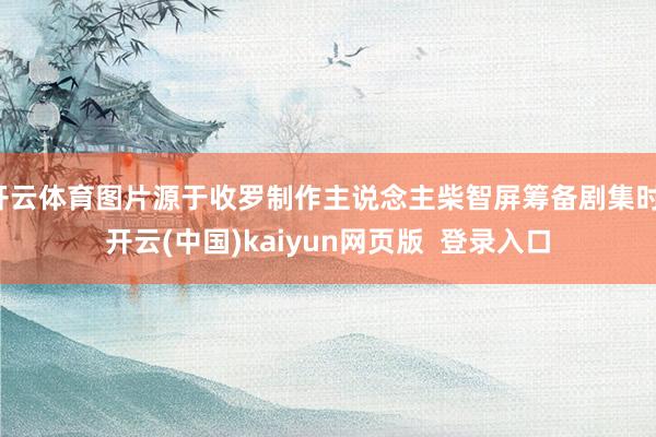 开云体育图片源于收罗制作主说念主柴智屏筹备剧集时-开云(中国)kaiyun网页版  登录入口