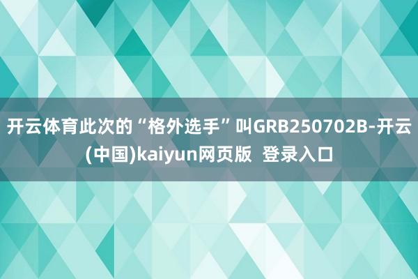 开云体育此次的“格外选手”叫GRB250702B-开云(中国)kaiyun网页版  登录入口