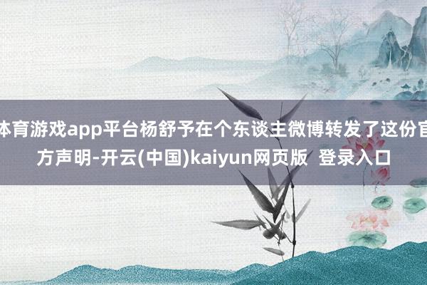 体育游戏app平台杨舒予在个东谈主微博转发了这份官方声明-开云(中国)kaiyun网页版  登录入口