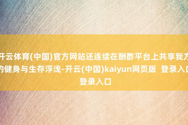 开云体育(中国)官方网站还连续在酬酢平台上共享我方的健身与生存浮浅-开云(中国)kaiyun网页版  登录入口