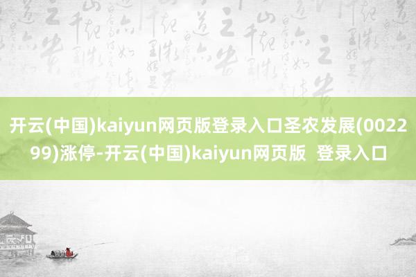 开云(中国)kaiyun网页版登录入口圣农发展(002299)涨停-开云(中国)kaiyun网页版  登录入口