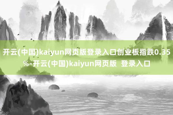 开云(中国)kaiyun网页版登录入口创业板指跌0.35%-开云(中国)kaiyun网页版  登录入口