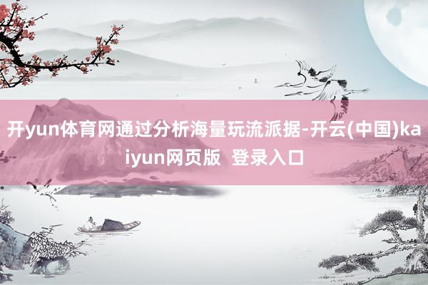 开yun体育网通过分析海量玩流派据-开云(中国)kaiyun网页版  登录入口