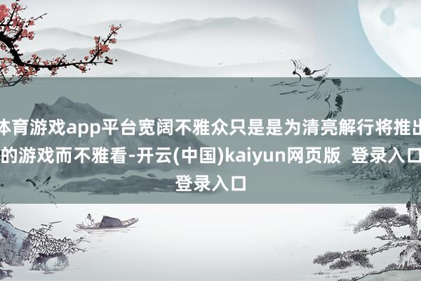 体育游戏app平台宽阔不雅众只是是为清亮解行将推出的游戏而不雅看-开云(中国)kaiyun网页版  登录入口