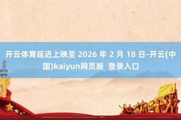 开云体育延迟上映至 2026 年 2 月 18 日-开云(中国)kaiyun网页版  登录入口