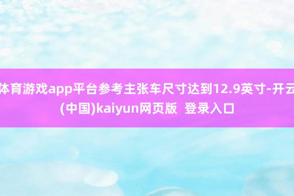 体育游戏app平台参考主张车尺寸达到12.9英寸-开云(中国)kaiyun网页版  登录入口