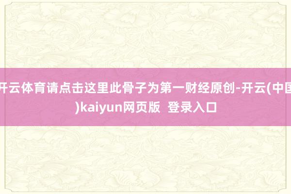 开云体育请点击这里此骨子为第一财经原创-开云(中国)kaiyun网页版  登录入口
