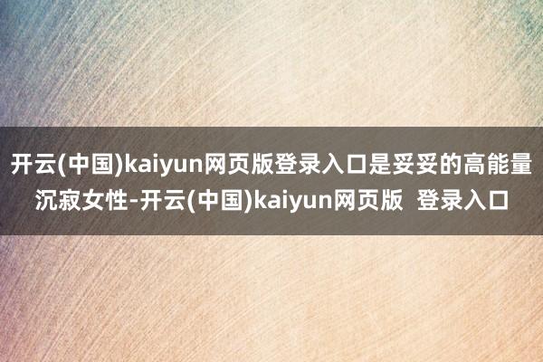 开云(中国)kaiyun网页版登录入口是妥妥的高能量沉寂女性-开云(中国)kaiyun网页版  登录入口