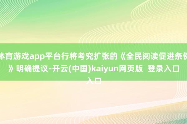 体育游戏app平台行将考究扩张的《全民阅读促进条例》明确提议-开云(中国)kaiyun网页版  登录入口