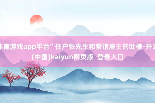 体育游戏app平台”住户张先生和餐馆雇主的吐槽-开云(中国)kaiyun网页版  登录入口