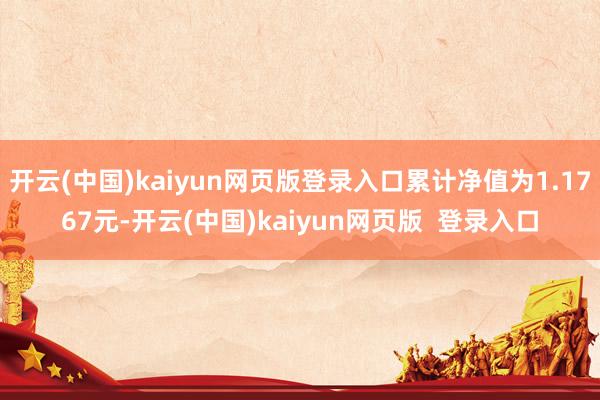 开云(中国)kaiyun网页版登录入口累计净值为1.1767元-开云(中国)kaiyun网页版  登录入口