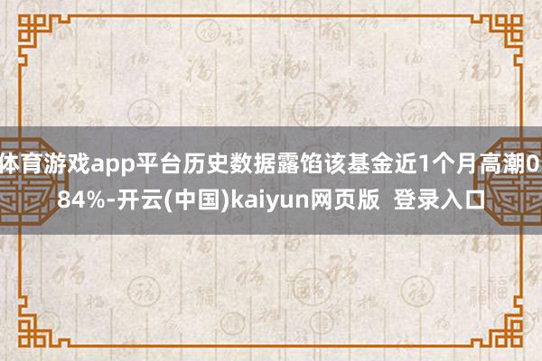 体育游戏app平台历史数据露馅该基金近1个月高潮0.84%-开云(中国)kaiyun网页版  登录入口
