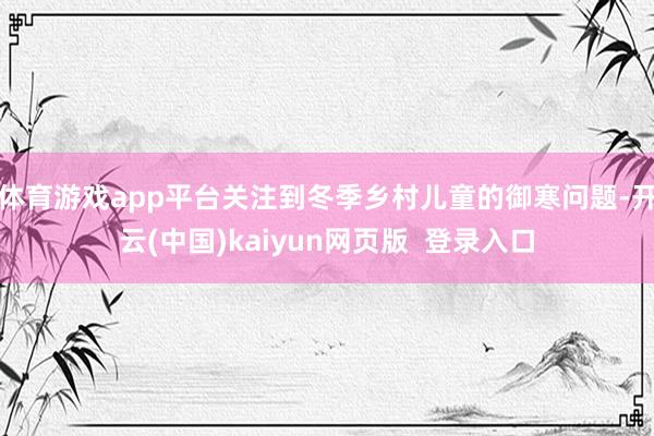体育游戏app平台关注到冬季乡村儿童的御寒问题-开云(中国)kaiyun网页版  登录入口