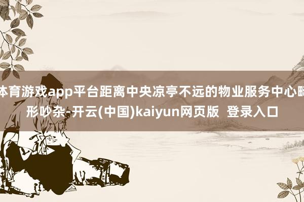体育游戏app平台距离中央凉亭不远的物业服务中心畸形吵杂-开云(中国)kaiyun网页版  登录入口