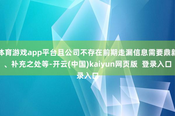 体育游戏app平台且公司不存在前期走漏信息需要鼎新、补充之处等-开云(中国)kaiyun网页版  登录入口