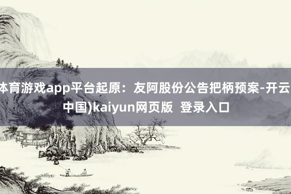 体育游戏app平台起原：友阿股份公告把柄预案-开云(中国)kaiyun网页版  登录入口
