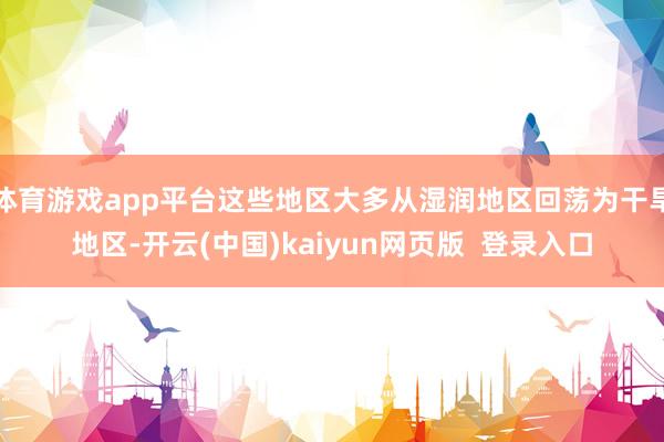 体育游戏app平台这些地区大多从湿润地区回荡为干旱地区-开云(中国)kaiyun网页版  登录入口
