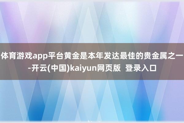 体育游戏app平台　　黄金是本年发达最佳的贵金属之一-开云(中国)kaiyun网页版  登录入口