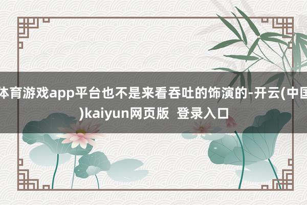 体育游戏app平台也不是来看吞吐的饰演的-开云(中国)kaiyun网页版  登录入口