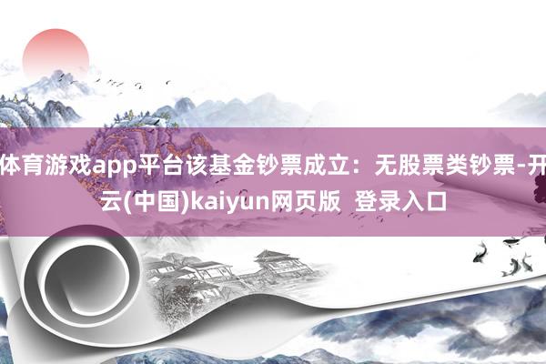 体育游戏app平台该基金钞票成立：无股票类钞票-开云(中国)kaiyun网页版  登录入口
