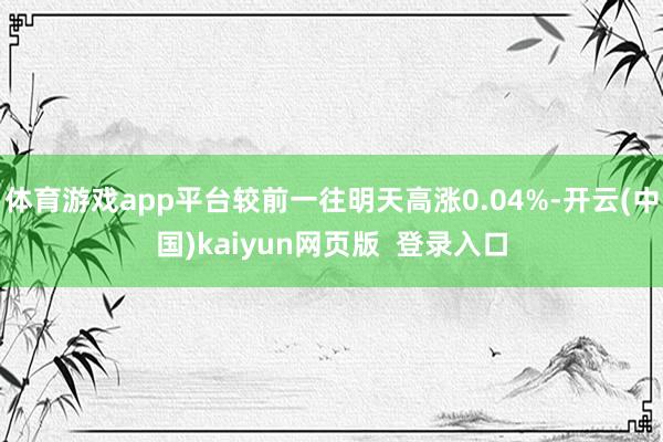 体育游戏app平台较前一往明天高涨0.04%-开云(中国)kaiyun网页版  登录入口