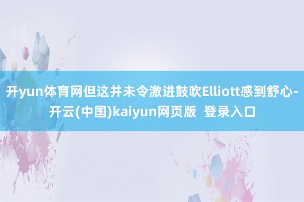 开yun体育网但这并未令激进鼓吹Elliott感到舒心-开云(中国)kaiyun网页版  登录入口