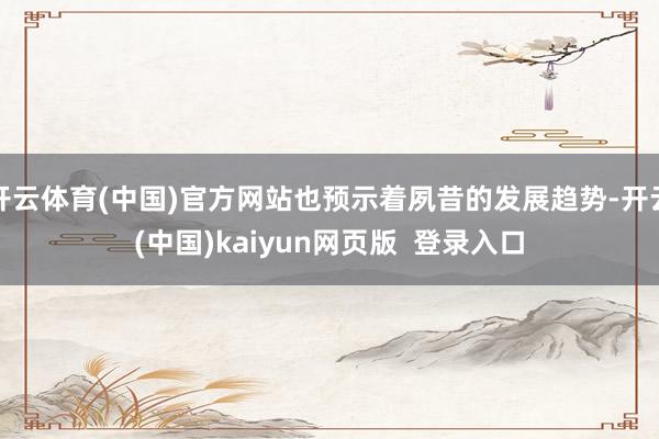 开云体育(中国)官方网站也预示着夙昔的发展趋势-开云(中国)kaiyun网页版  登录入口