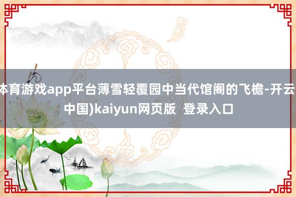体育游戏app平台薄雪轻覆园中当代馆阁的飞檐-开云(中国)kaiyun网页版  登录入口