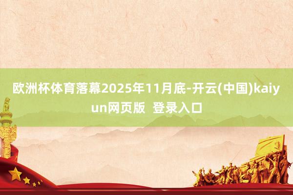 欧洲杯体育落幕2025年11月底-开云(中国)kaiyun网页版  登录入口