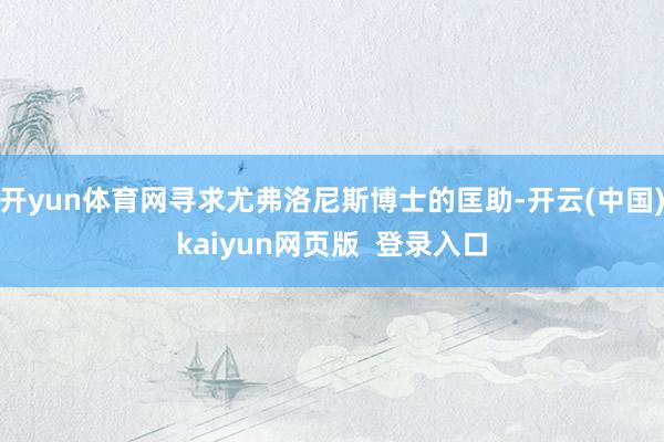 开yun体育网寻求尤弗洛尼斯博士的匡助-开云(中国)kaiyun网页版 登录入口