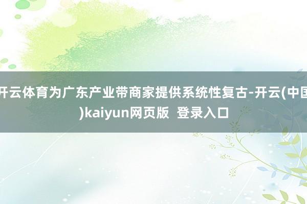 开云体育为广东产业带商家提供系统性复古-开云(中国)kaiyun网页版 登录入口