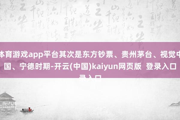 体育游戏app平台其次是东方钞票、贵州茅台、视觉中国、宁德时期-开云(中国)kaiyun网页版  登录入口