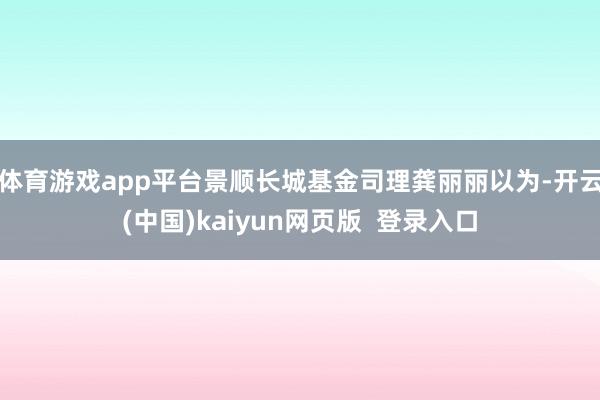 体育游戏app平台 景顺长城基金司理龚丽丽以为-开云(中国)kaiyun网页版 登录入口