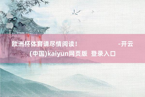 欧洲杯体育请尽情阅读！                      -开云(中国)kaiyun网页版  登录入口