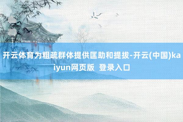 开云体育为粗疏群体提供匡助和提拔-开云(中国)kaiyun网页版  登录入口