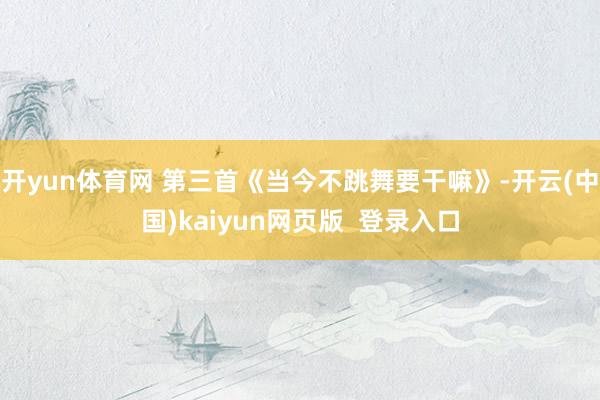 开yun体育网 第三首《当今不跳舞要干嘛》-开云(中国)kaiyun网页版  登录入口