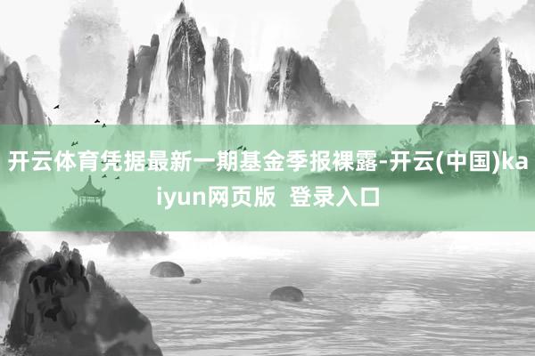 开云体育凭据最新一期基金季报裸露-开云(中国)kaiyun网页版  登录入口