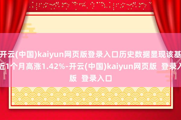 开云(中国)kaiyun网页版登录入口历史数据显现该基金近1个月高涨1.42%-开云(中国)kaiyun网页版 登录入口