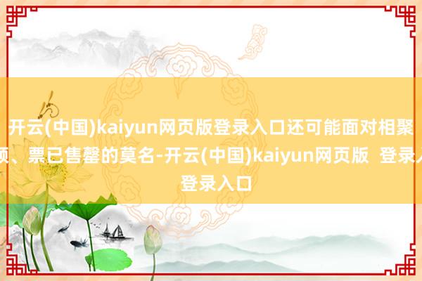 开云(中国)kaiyun网页版登录入口还可能面对相聚卡顿、票已售罄的莫名-开云(中国)kaiyun网页版  登录入口